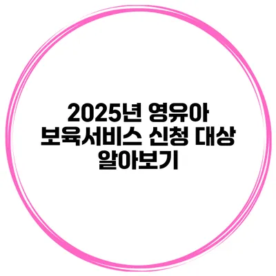 2025년 영유아 보육서비스 신청 대상 알아보기