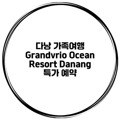다낭 가족여행 Grandvrio Ocean Resort Danang 특가 예약