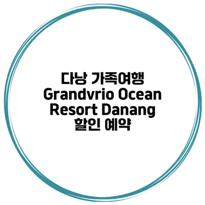 다낭 가족여행 Grandvrio Ocean Resort Danang 할인 예약