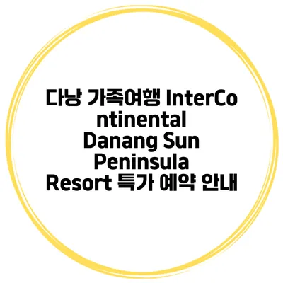 다낭 가족여행 InterContinental Danang Sun Peninsula Resort 특가 예약 안내