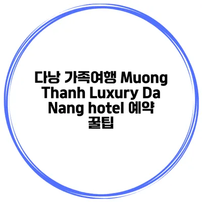 다낭 가족여행 Muong Thanh Luxury Da Nang hotel 예약 꿀팁