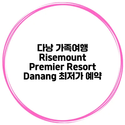 다낭 가족여행 Risemount Premier Resort Danang 최저가 예약