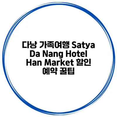 다낭 가족여행 Satya Da Nang Hotel Han Market 할인 예약 꿀팁