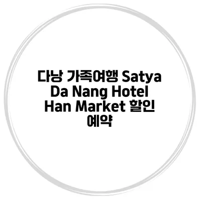 다낭 가족여행 Satya Da Nang Hotel Han Market 할인 예약