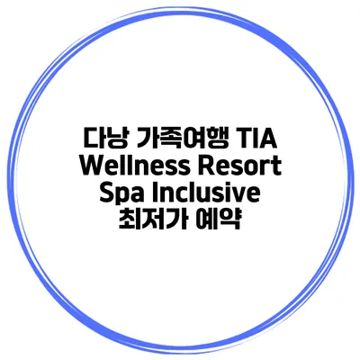 다낭 가족여행 TIA Wellness Resort Spa Inclusive 최저가 예약