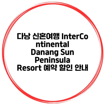 다낭 신혼여행 InterContinental Danang Sun Peninsula Resort 예약 할인 안내