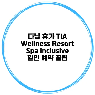 다낭 휴가 TIA Wellness Resort Spa Inclusive 할인 예약 꿀팁