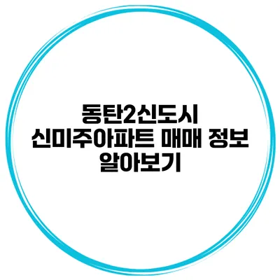 동탄2신도시 신미주아파트 매매 정보 알아보기