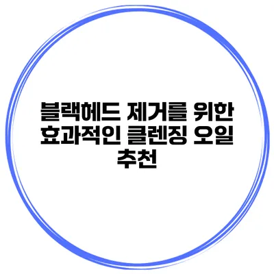블랙헤드 제거를 위한 효과적인 클렌징 오일 추천