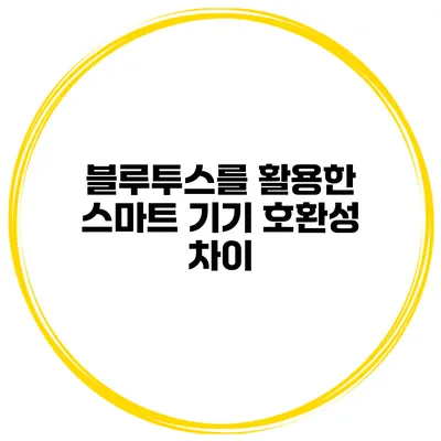 블루투스를 활용한 스마트 기기 호환성 차이