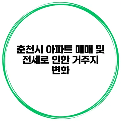 춘천시 아파트 매매 및 전세로 인한 거주지 변화