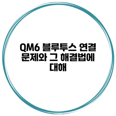 QM6 블루투스 연결 문제와 그 해결법에 대해