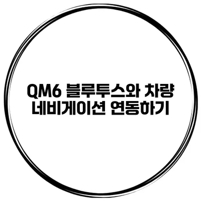 QM6 블루투스와 차량 네비게이션 연동하기