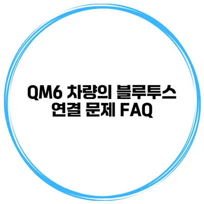 QM6 차량의 블루투스 연결 문제 FAQ