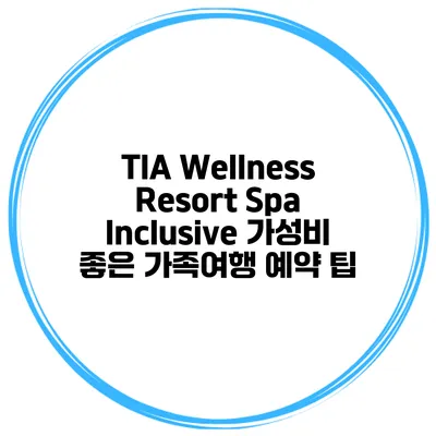 TIA Wellness Resort Spa Inclusive 가성비 좋은 가족여행 예약 팁