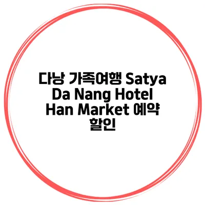 다낭 가족여행 Satya Da Nang Hotel Han Market 예약 할인