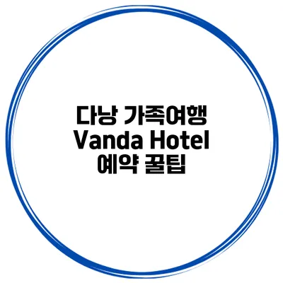 다낭 가족여행 Vanda Hotel 예약 꿀팁