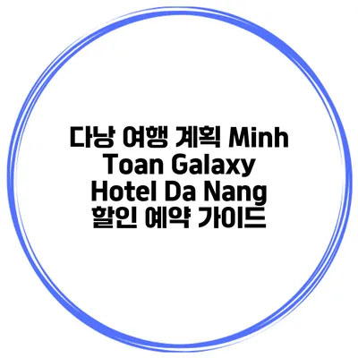 다낭 여행 계획 Minh Toan Galaxy Hotel Da Nang 할인 예약 가이드