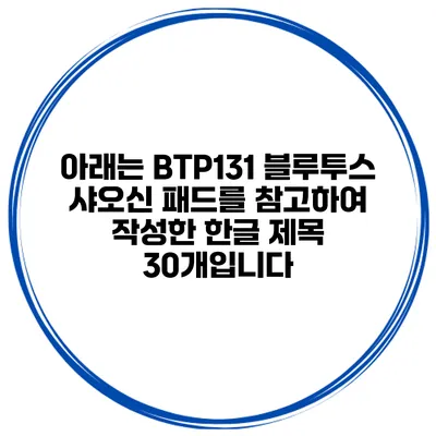 아래는 BTP131 블루투스 샤오신 패드를 참고하여 작성한 한글 제목 30개입니다