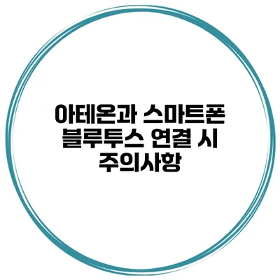 아테온과 스마트폰 블루투스 연결 시 주의사항
