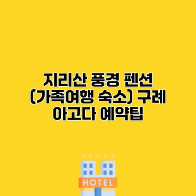 지리산 풍경 펜션 (가족여행 숙소) 구례 아고다 예약팁