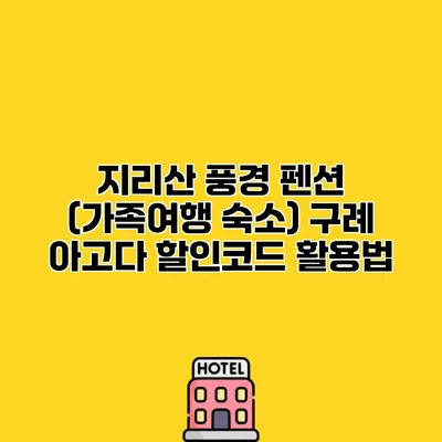 지리산 풍경 펜션 (가족여행 숙소) 구례 아고다 할인코드 활용법