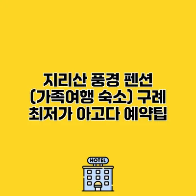 지리산 풍경 펜션 (가족여행 숙소) 구례 최저가 아고다 예약팁