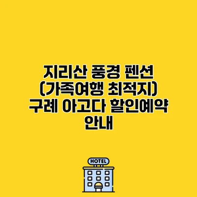 지리산 풍경 펜션 (가족여행 최적지) 구례 아고다 할인예약 안내