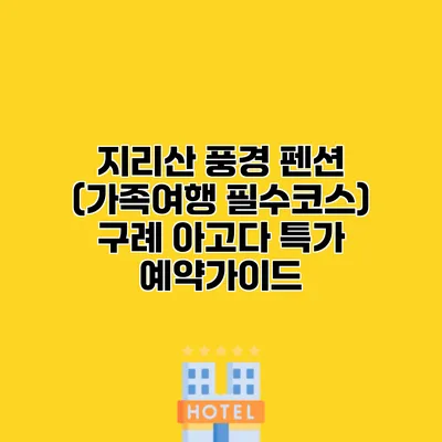 지리산 풍경 펜션 (가족여행 필수코스) 구례 아고다 특가 예약가이드