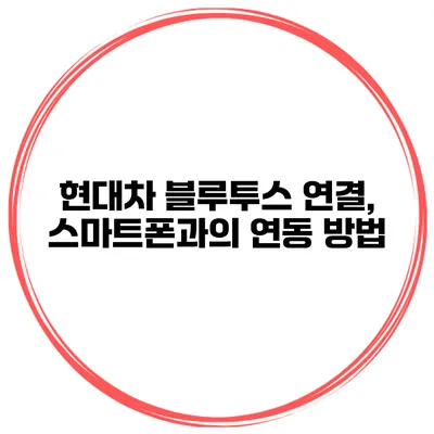 현대차 블루투스 연결, 스마트폰과의 연동 방법
