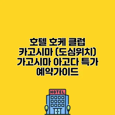 호텔 호케 클럽 카고시마 (도심위치) 가고시마 아고다 특가 예약가이드